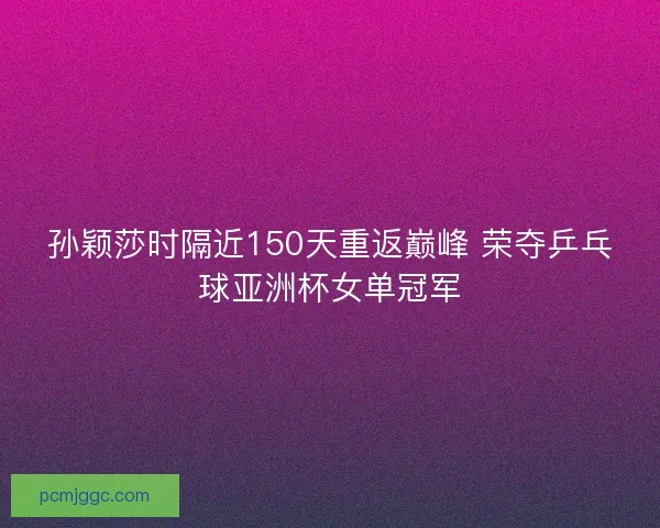 孙颖莎时隔近150天重返巅峰 荣夺乒乓球亚洲杯女单冠军 孙颖莎时隔近150天重返巅峰 荣夺乒乓球亚洲杯女单冠军