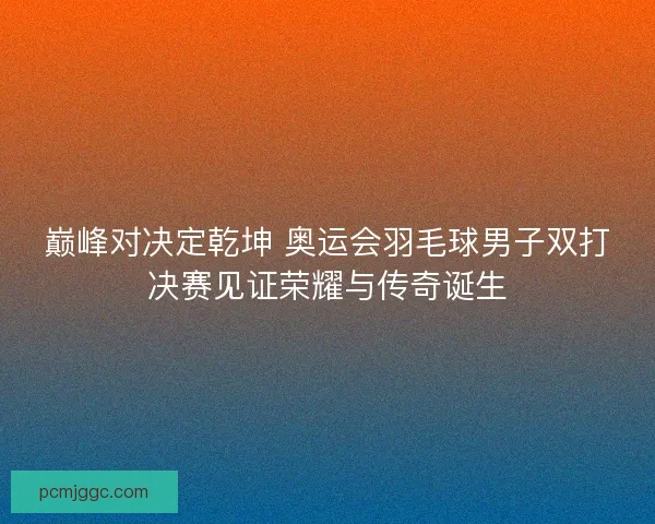 巅峰对决定乾坤 奥运会羽毛球男子双打决赛见证荣耀与传奇诞生 巅峰对决定乾坤 奥运会羽毛球男子双打决赛见证荣耀与传奇诞生
