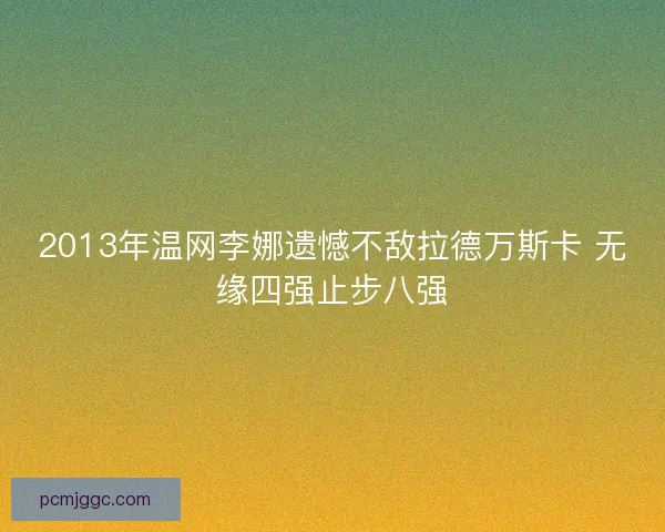 2013年温网李娜遗憾不敌拉德万斯卡 无缘四强止步八强