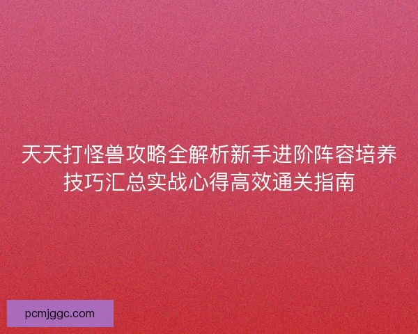 天天打怪兽攻略全解析新手进阶阵容培养技巧汇总实战心得高效通关指南