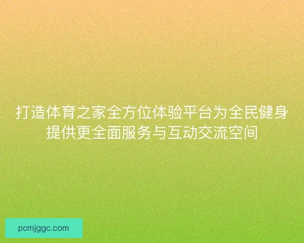 打造体育之家全方位体验平台为全民健身提供更全面服务与互动交流空间