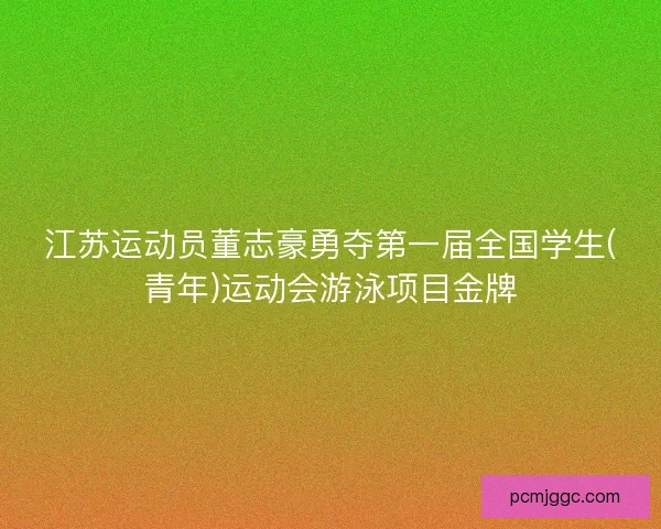 江苏运动员董志豪勇夺第一届全国学生(青年)运动会游泳项目金牌