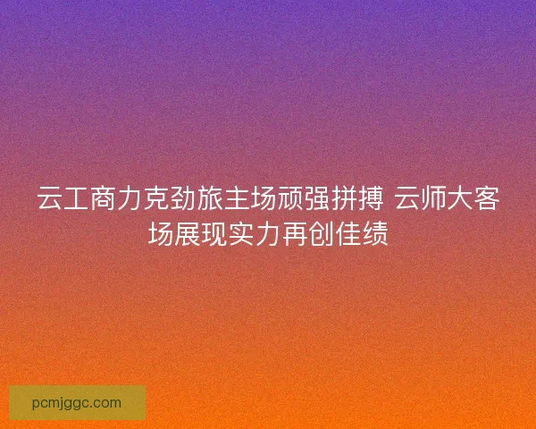 云工商力克劲旅主场顽强拼搏 云师大客场展现实力再创佳绩 云工商力克劲旅主场顽强拼搏 云师大客场展现实力再创佳绩