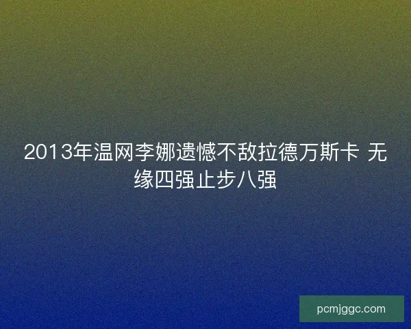2013年温网李娜遗憾不敌拉德万斯卡 无缘四强止步八强 2013年温网李娜遗憾不敌拉德万斯卡 无缘四强止步八强