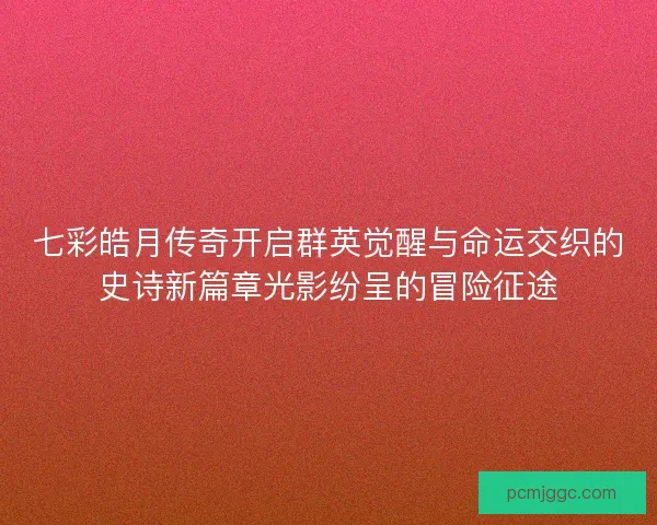 七彩皓月传奇开启群英觉醒与命运交织的史诗新篇章光影纷呈的冒险征途 七彩皓月传奇开启群英觉醒与命运交织的史诗新篇章光影纷呈的冒险征途