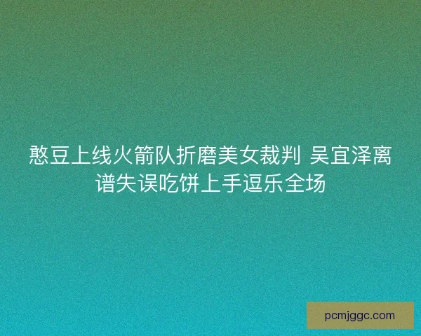 憨豆上线火箭队折磨美女裁判 吴宜泽离谱失误吃饼上手逗乐全场